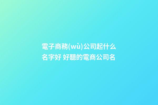 電子商務(wù)公司起什么名字好 好聽的電商公司名-第1張-公司起名-玄機(jī)派